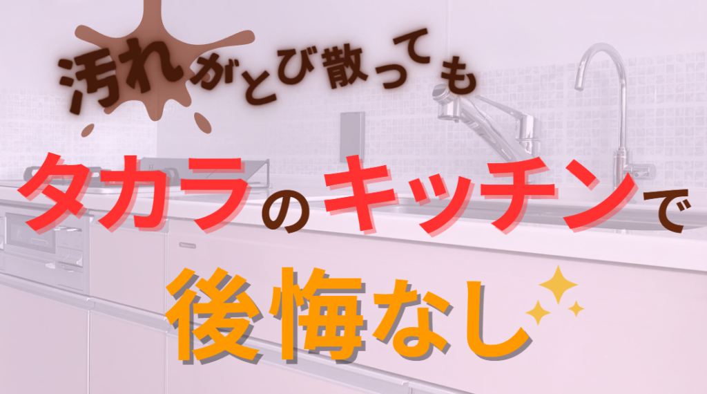 汚れがとび散ってもため息がでない　タカラのキッチンで後悔なし