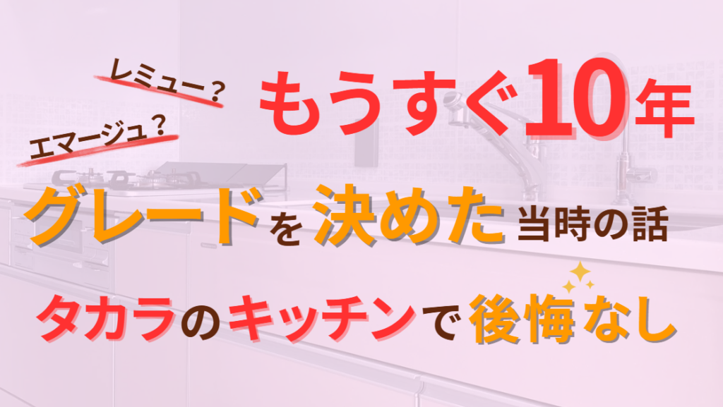もうすぐ10年　レミューかエマージュかグレードを決めた当時の話　タカラのキッチンで後悔なし