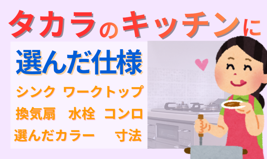 タカラのキッチンに選んだ仕様　シンク・ワークトップ・換気扇・水栓・コンロ・カラー・寸法