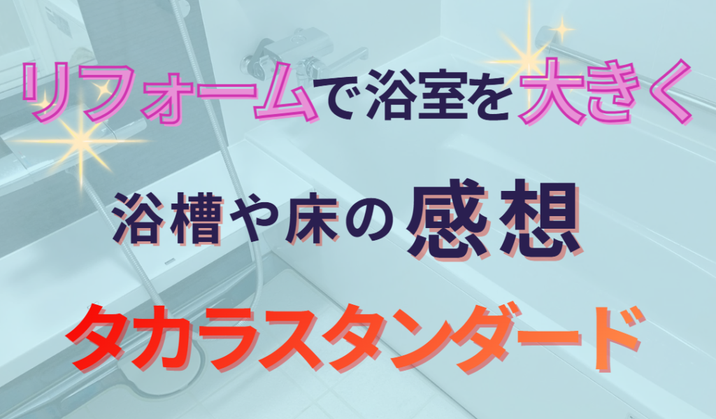 リフォームで浴室を大きく　浴槽や床の感想　タカラスタンダード