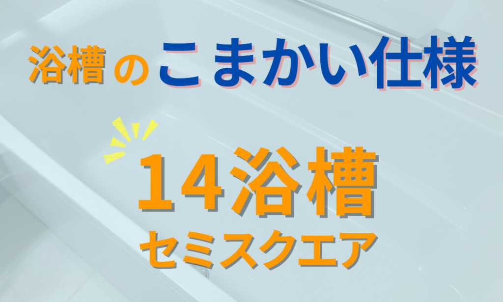 浴槽のこまかい仕様　14浴槽　セミスクエア