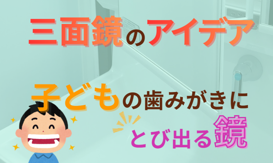 三面鏡のアイデア 子どもの歯みがきにとび出る鏡
