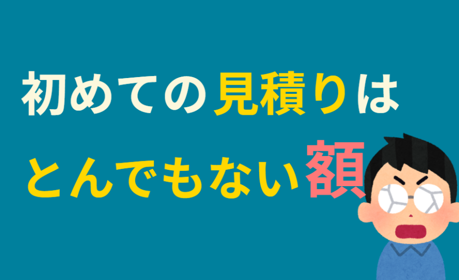 初めての見積りはとんでもない額