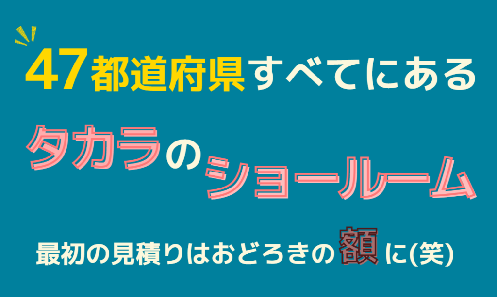 47都道府県すべてにあるタカラのショールーム　最初の見積りはおどろきの額に(笑)