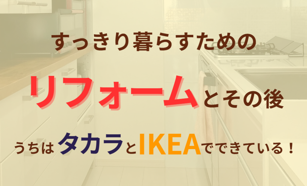 すっきり暮らすためのリフォームとその後　うちはタカラとIKEAでできている！