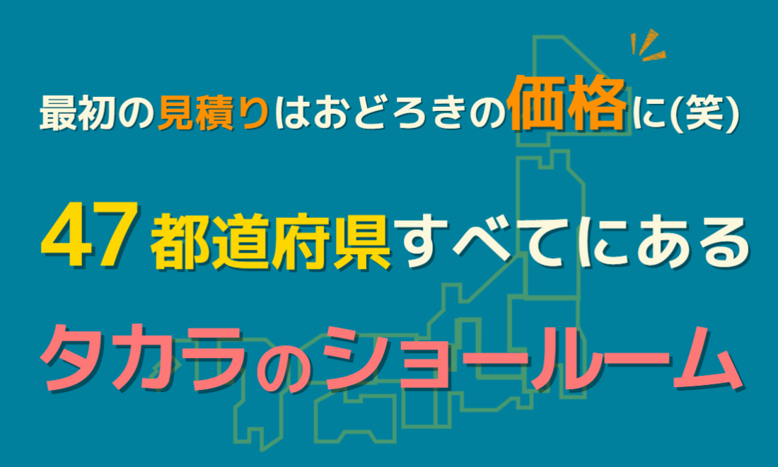 最初の見積りはおどろきの価格に(笑)47都道府県すべてにあるタカラのショールーム