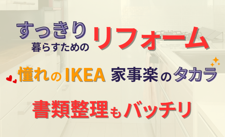 すっきり暮らすためのリフォーム　憧れのIKEAと家事楽のタカラ　書類整理もバッチリ！