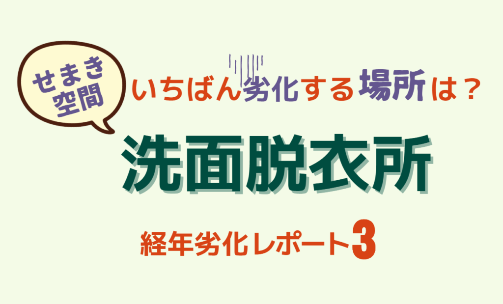 せまき空間でいちばん劣化する場所は？洗面脱衣所【経年劣化レポート３】