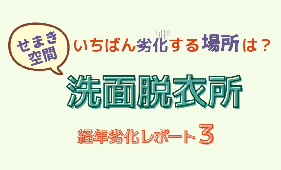 せまき空間でいちばん劣化する場所は？洗面脱衣所【経年劣化レポート３】