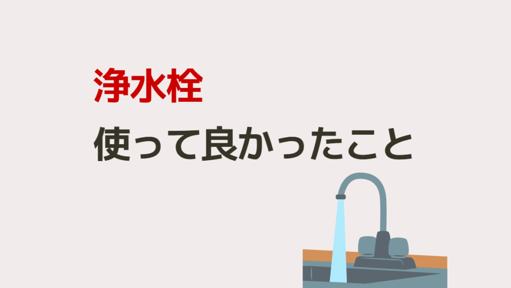 浄水栓を使って良かったこと